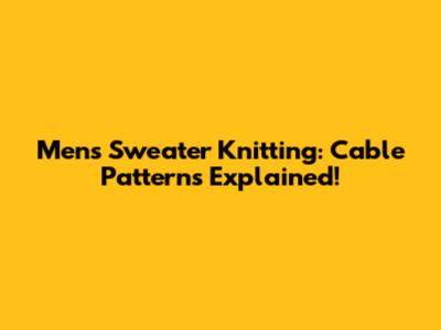 Mens Sweater Knitting: Cable Patterns Explained!