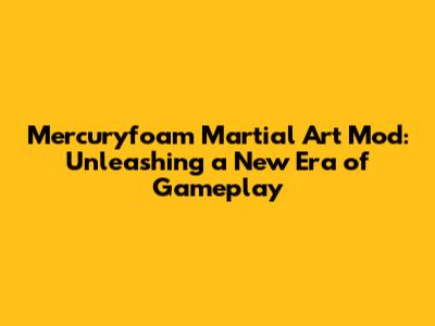 Mercuryfoam Martial Art Mod: Unleashing a New Era of Gameplay