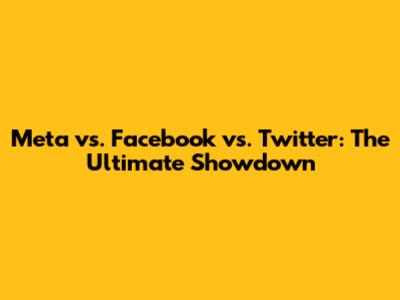 Meta vs. Facebook vs. Twitter: The Ultimate Showdown