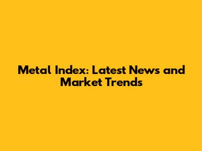 Metal Index: Latest News and Market Trends