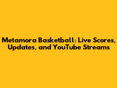 Metamora Basketball: Live Scores, Updates, and YouTube Streams