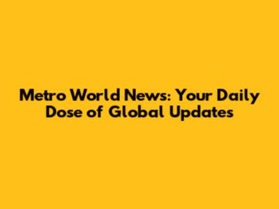 Metro World News: Your Daily Dose of Global Updates