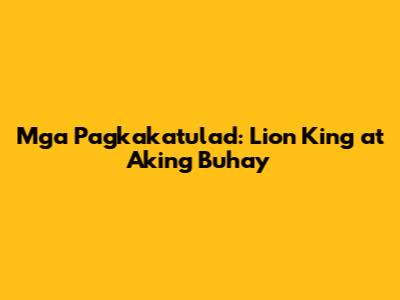 Mga Pagkakatulad: Lion King at Aking Buhay