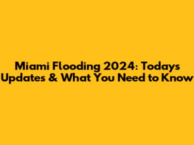 Miami Flooding 2024: Today's Updates & What You Need to Know