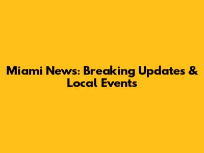 Miami News: Breaking Updates & Local Events
