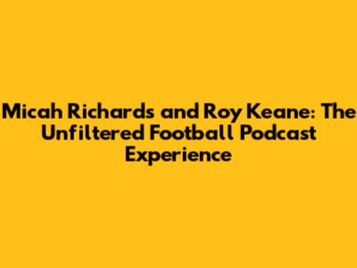 Micah Richards and Roy Keane: The Unfiltered Football Podcast Experience