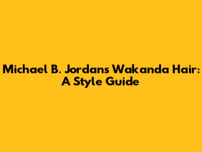 Michael B. Jordan's Wakanda Hair: A Style Guide