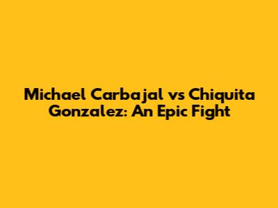 Michael Carbajal vs Chiquita Gonzalez: An Epic Fight