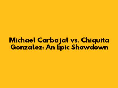 Michael Carbajal vs. Chiquita Gonzalez: An Epic Showdown