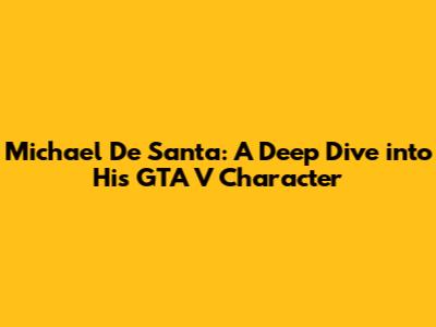 Michael De Santa: A Deep Dive into His GTA V Character