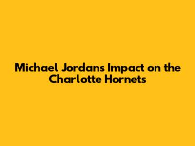 Michael Jordan's Impact on the Charlotte Hornets