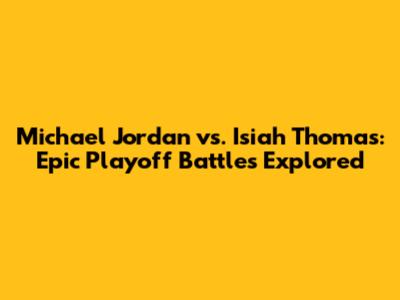 Michael Jordan vs. Isiah Thomas: Epic Playoff Battles Explored