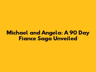 Michael and Angela: A 90 Day Fiance Saga Unveiled