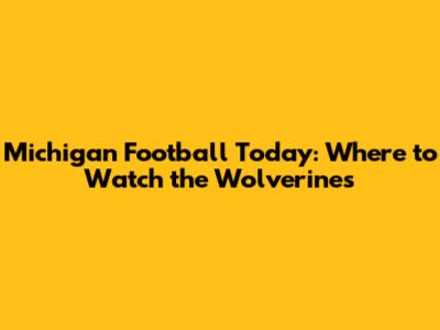 Michigan Football Today: Where to Watch the Wolverines