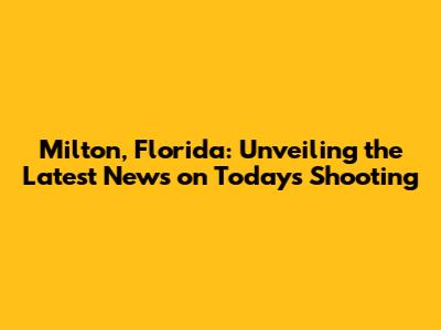Milton, Florida: Unveiling the Latest News on Today's Shooting