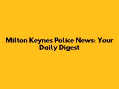 Milton Keynes Police News: Your Daily Digest