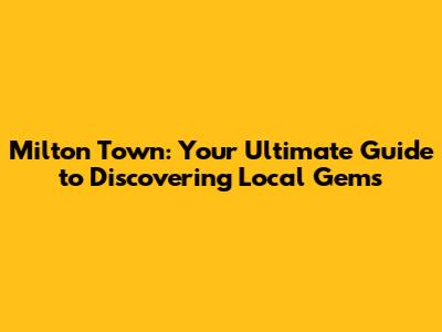 Milton Town: Your Ultimate Guide to Discovering Local Gems
