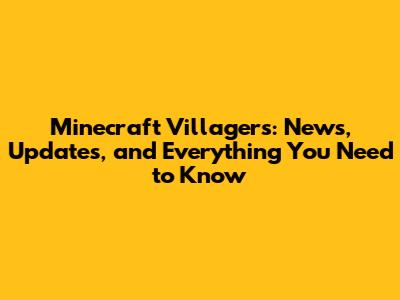 Minecraft Villagers: News, Updates, and Everything You Need to Know