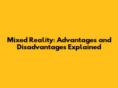 Mixed Reality: Advantages and Disadvantages Explained