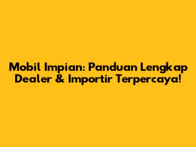 Mobil Impian: Panduan Lengkap Dealer & Importir Terpercaya!