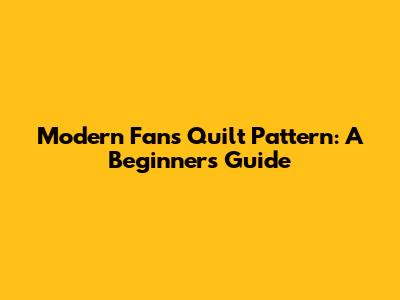 Modern Fans Quilt Pattern: A Beginner's Guide