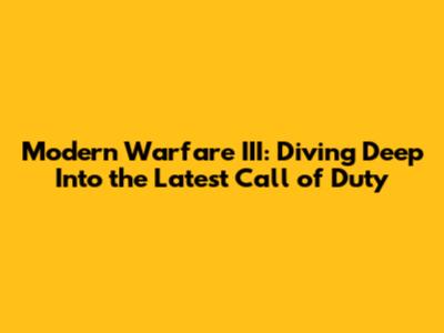 Modern Warfare III: Diving Deep Into the Latest Call of Duty