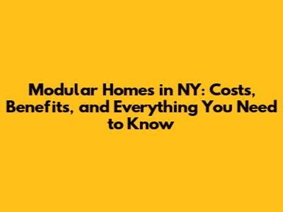 Modular Homes in NY: Costs, Benefits, and Everything You Need to Know