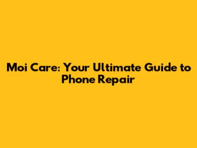 Moi Care: Your Ultimate Guide to Phone Repair