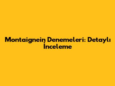 Montaigne'in Denemeleri: Detaylı İnceleme