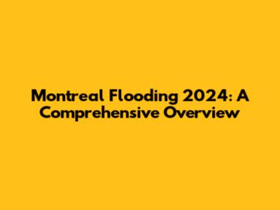 Montreal Flooding 2024: A Comprehensive Overview
