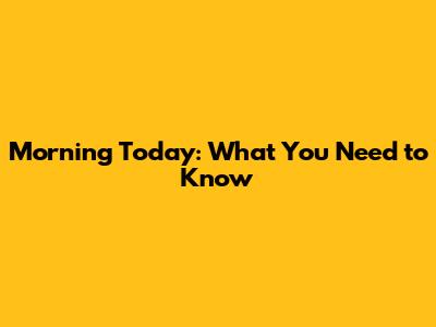Morning Today: What You Need to Know