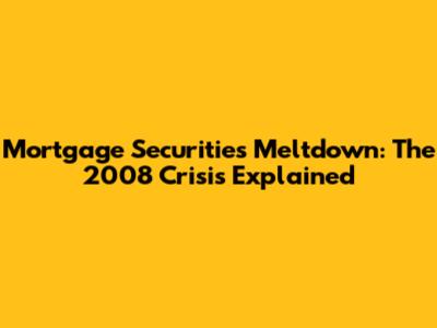 Mortgage Securities Meltdown: The 2008 Crisis Explained