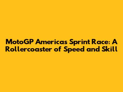 MotoGP Americas Sprint Race: A Rollercoaster of Speed and Skill