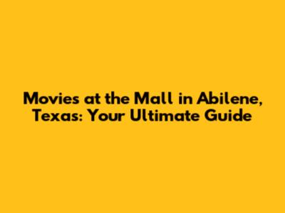 Movies at the Mall in Abilene, Texas: Your Ultimate Guide