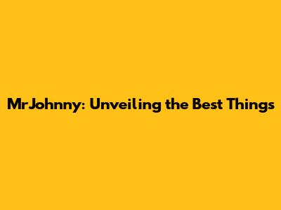 MrJohnny: Unveiling the Best Things