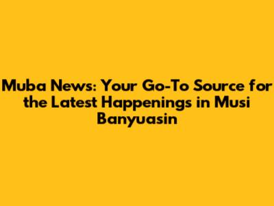 Muba News: Your Go-To Source for the Latest Happenings in Musi Banyuasin