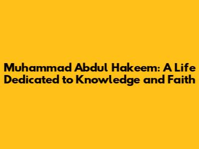 Muhammad Abdul Hakeem: A Life Dedicated to Knowledge and Faith
