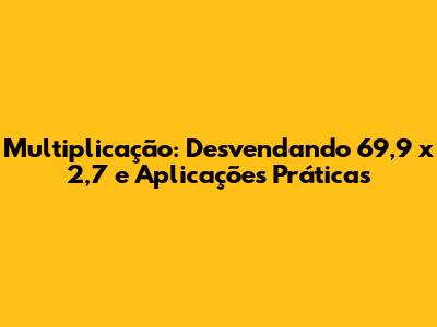 Multiplicação: Desvendando 69,9 x 2,7 e Aplicações Práticas