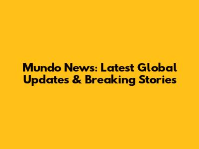 Mundo News: Latest Global Updates & Breaking Stories
