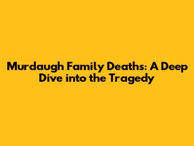 Murdaugh Family Deaths: A Deep Dive into the Tragedy