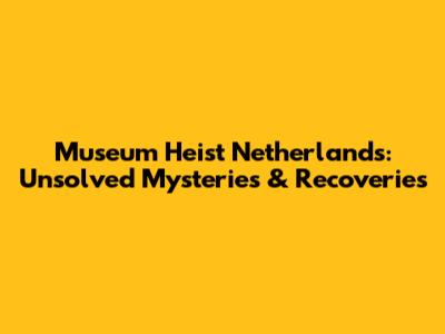 Museum Heist Netherlands: Unsolved Mysteries & Recoveries