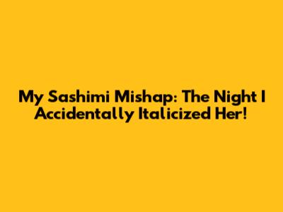 My Sashimi Mishap: The Night I Accidentally Italicized Her!
