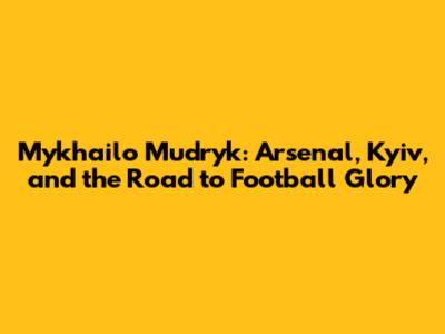 Mykhailo Mudryk: Arsenal, Kyiv, and the Road to Football Glory