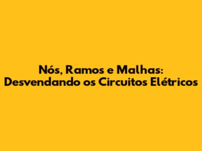 Nós, Ramos e Malhas: Desvendando os Circuitos Elétricos