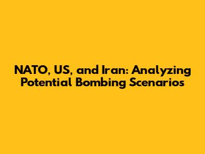 NATO, US, and Iran: Analyzing Potential Bombing Scenarios