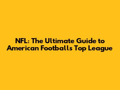 NFL: The Ultimate Guide to American Football's Top League