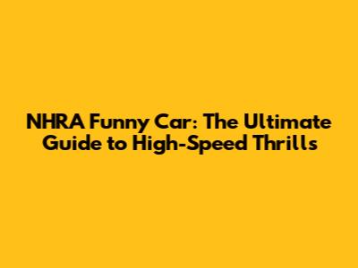 NHRA Funny Car: The Ultimate Guide to High-Speed Thrills