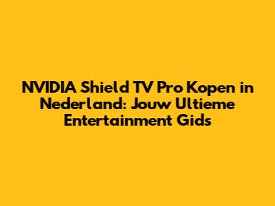 NVIDIA Shield TV Pro Kopen in Nederland: Jouw Ultieme Entertainment Gids