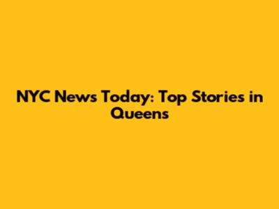 NYC News Today: Top Stories in Queens