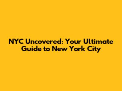 NYC Uncovered: Your Ultimate Guide to New York City